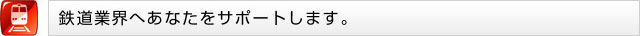 鉄道業界へあなたをサポートします。